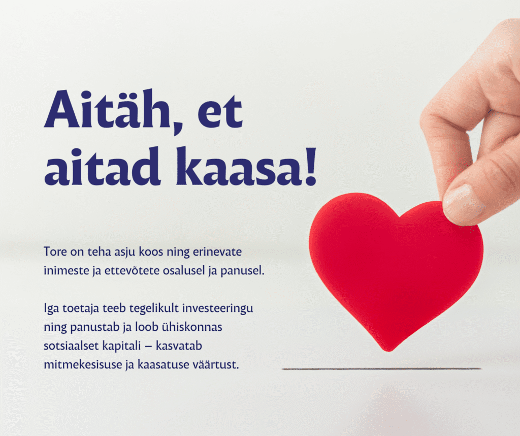 Fotol paremal pool on 2 näpu vahel olev punane südamekuju. Vasakul pool fotol on tekst: Aitäh, et aitad kaasa!Tore on teha asju koos ning erinevate inimeste ja ettevõtete osalusel ja panusel. Iga toetaja teeb tegelikult investeeringu ning panustab ja loob ühiskonnas sotsiaalset kapitali – kasvatab mitmekesisuse ja kaasatuse väärtust.