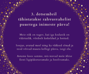 Puuetega Inimeste päeva tähistamise infograafika. Tekst: 3. detsembril tähistatakse rahvusvahelist puuetega inimeste päeva! Meie riik on tugev, kui iga kodanik on väärtuslik, võrdselt koheldud ja hoitud. Soojus, avatud meel ning ka väiksed sõnad ja teod võivad muuta kellegi päeva, isegi elu. Astume koos samme, mis teevad meie ühise Eesti ligipääsetavamaks ja hoolivamaks.