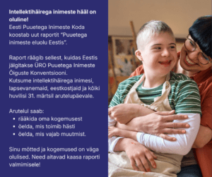 Pilt on jagatud kaheks. Pildil vasakul pool tumesinisel taustal valge tekst: Intellektihäirega inimeste hääl on oluline! Eesti Puuetega Inimeste Koda koostab uut raportit "Puuetega inimeste eluolu Eestis". Raport räägib sellest, kuidas Eestis jälgitakse ÜRO Puuetega Inimeste Õiguste Konventsiooni. Kutsume intellektihäirega inimesi, lapsevanemaid, eestkostjaid ja kõiki huvilisi 31.märtsil arutelupäevale. Arutelul saab: rääkida oma kogemusest, öelda, mis toimib hästi ja öelda, mis vajab muutmist. Sinu mõtted ja kogemused on väga olulised. Need aitavad kaasa raporti valmimisele!