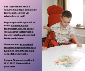 Roosakas lillal taustal vasakul tekst: Hea lapsevanem, kes Sa kasvatad puudega, pikaajalise terviseprobleemiga või erivajadusega last! Kogume perede kogemusi, et saada parem ülevaade takistustest, millega puude raskusastme taotlemisel ja lapsele vajaliku abi saamisel kokku puututakse. Sinu vastused aitavad meil süsteemseid probleeme esile tuua ning teha ettepanekuid nende lahendamiseks. Ootame Sinu vastuseid kuni 12.10.2026. Vastamislink postituses. Pildi paremal pool laua taga kärus istuv väikelaps.